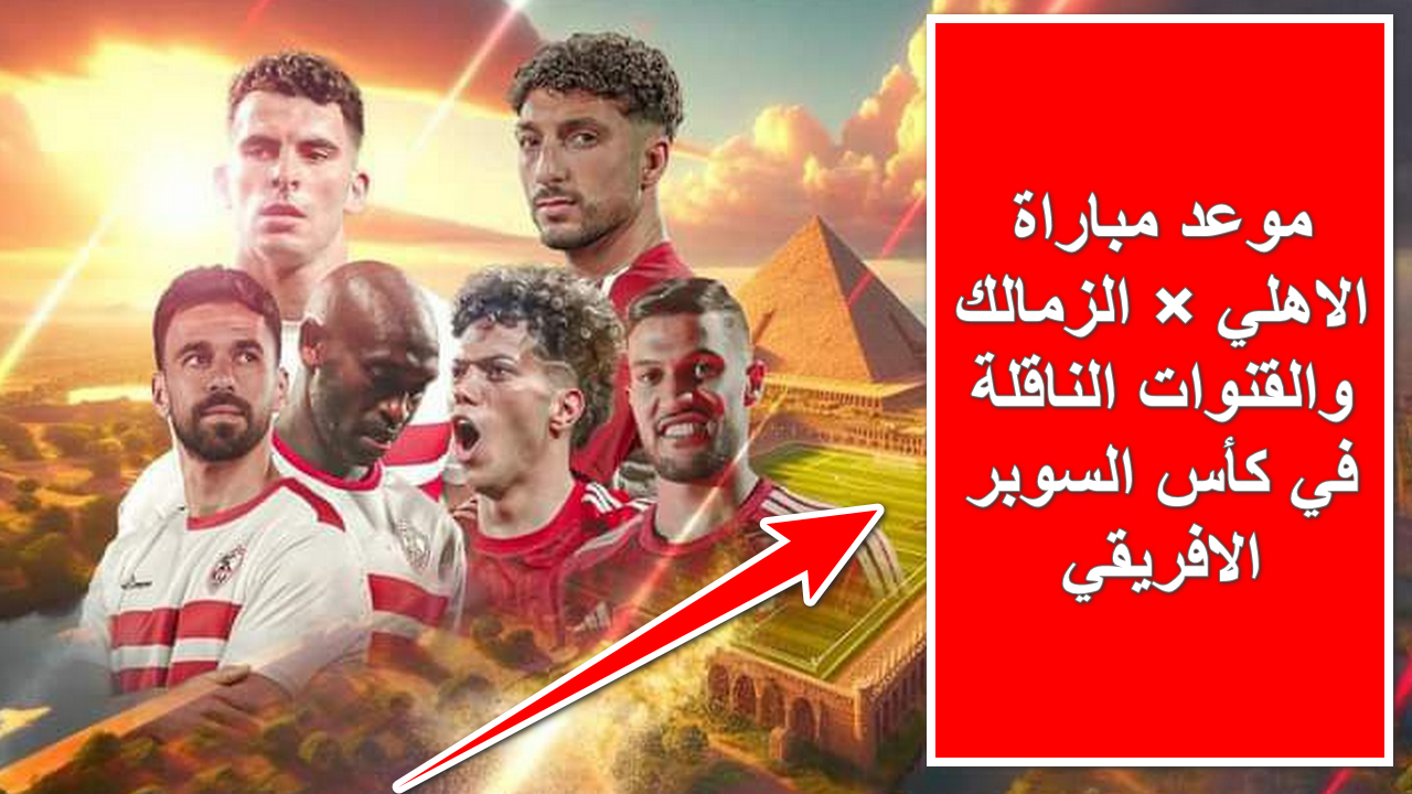 “الكلاسيكو المصري” .. موعد مباراة الاهلي والزمالك والقنوات الناقلة في مباراة القمة بكأس السوبر الافريقي