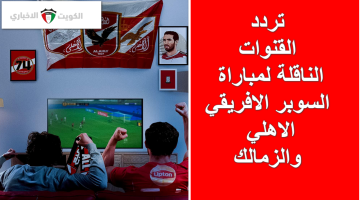 “تابع مجاناً”.. تردد القنوات الناقلة لمباراة السوبر الافريقي الاهلي والزمالك والتشكيل المتوقع للفريقين