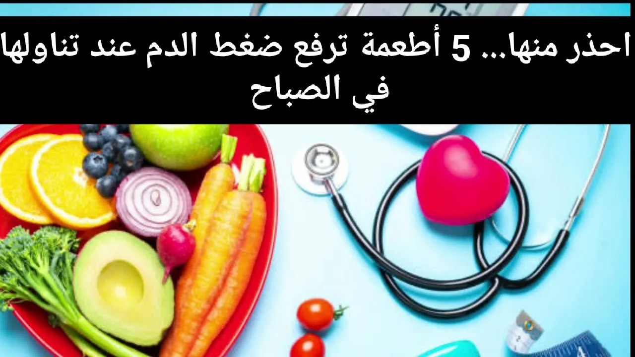 بلاش منها علشان صحتك.. 5 أطعمة ترفع ضغط الدم عند تناولها في الصباح