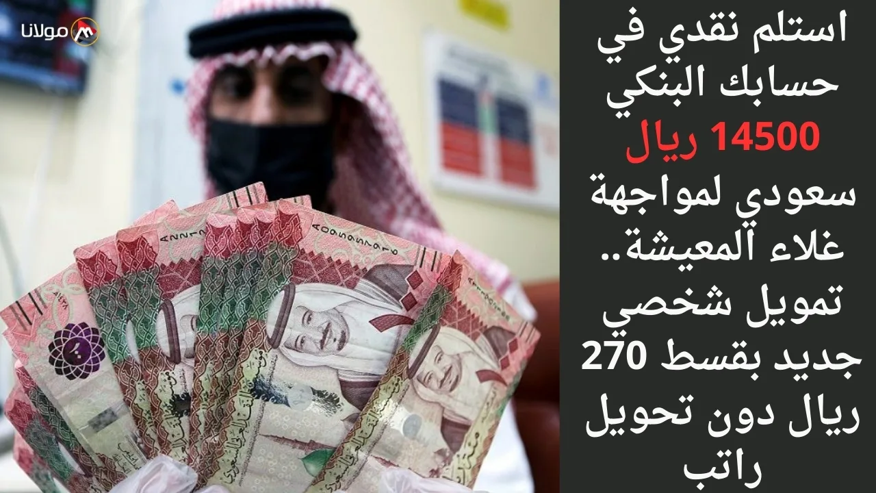 استلم نقدي في حسابك البنكي 14500 ريال سعودي لمواجهة غلاء المعيشة.. تمويل شخصي جديد بقسط 270 ريال دون تحويل راتب