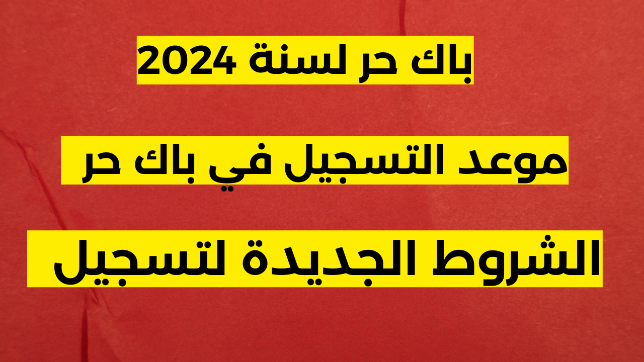 وزارة التربية الوطنية توضح موعد التسجيل في باك حر المغرب 2024- 2025 والشروط اللازمة وكيفاش نقديم