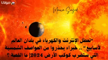 “تعطل الإنترنت والكهرباء في بلدان العالم لأسابيع” .. خبراء يحذروا من العواصف الشمسية التي ستضرب كوكب الأرض 2024| ما القصة ؟