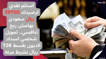 استلم نقدي لرصيدك 39700 ريال سعودي بهامش ربح تنافسي.. تمويل شخصي لسداد الديون بقسط 728 ريال بشروط مرنه