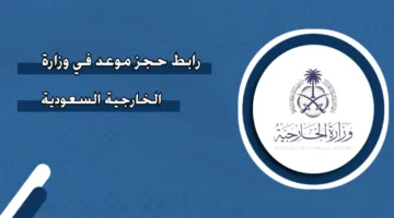 خطوات حجز موعد وزارة الخارجية السعودية إلكترونيًا وكيفية الاستعلام عن الموعد 1446