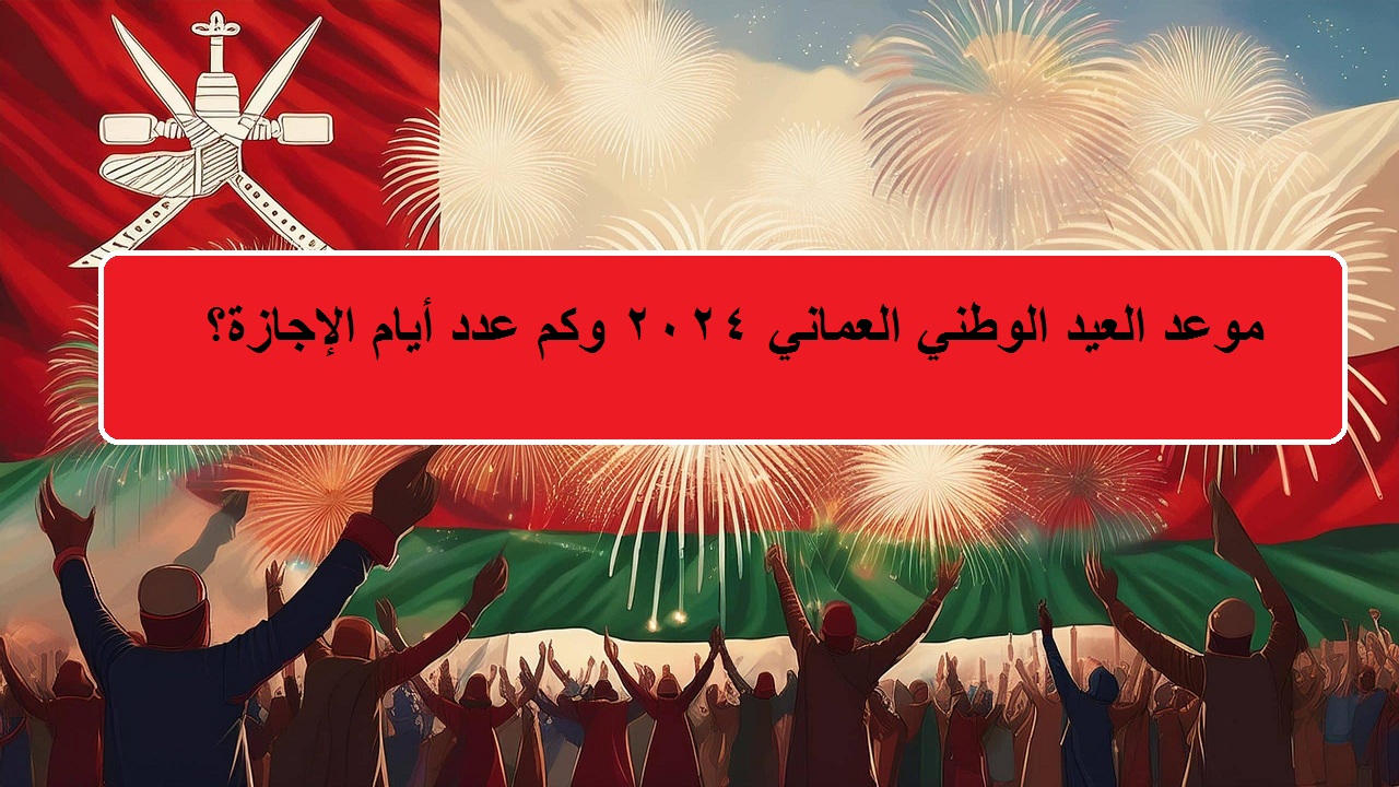 موعد العيد الوطني العماني 2024 وعدد أيام الإجازة للعاملين في القطاع العام والخاص؟ وزارة العمل تكشف رسميًا